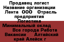 Продавец-логист › Название организации ­ Лента, ООО › Отрасль предприятия ­ Логистика › Минимальный оклад ­ 18 000 - Все города Работа » Вакансии   . Алтайский край,Алейск г.